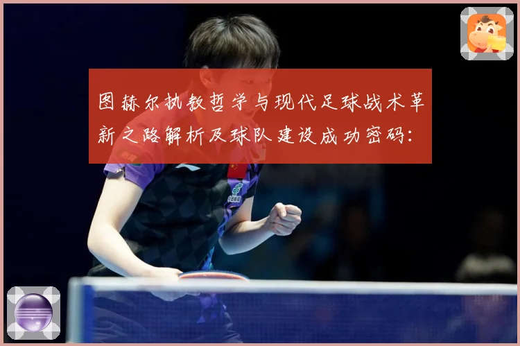 图赫尔执教哲学与现代足球战术革新之路解析及球队建设成功密码：最新赛事动态与深度分析