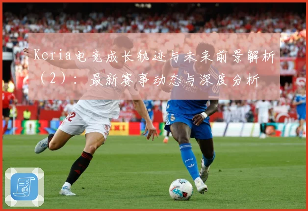 Keria电竞成长轨迹与未来前景解析（2）：最新赛事动态与深度分析