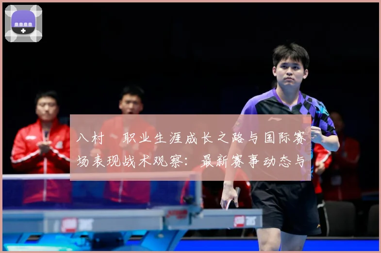 八村塁职业生涯成长之路与国际赛场表现战术观察：最新赛事动态与深度分析