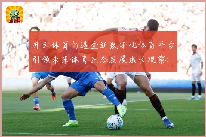 开云体育打造全新数字化体育平台引领未来体育生态发展成长观察：最新赛事动态与深度分析