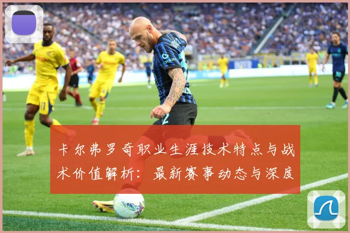 卡尔弗罗奇职业生涯技术特点与战术价值解析：最新赛事动态与深度分析