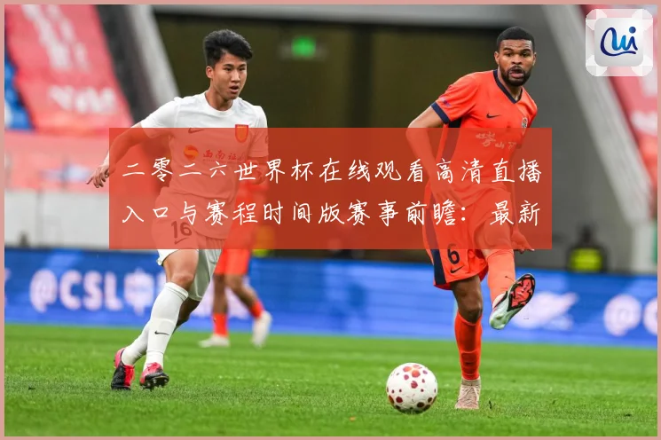 二零二六世界杯在线观看高清直播入口与赛程时间版赛事前瞻：最新赛事动态与深度分析