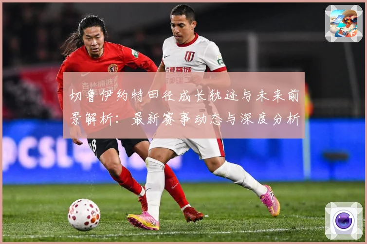 切鲁伊约特田径成长轨迹与未来前景解析：最新赛事动态与深度分析