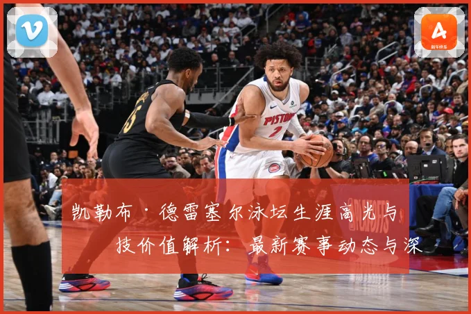凯勒布·德雷塞尔泳坛生涯高光与竞技价值解析：最新赛事动态与深度分析