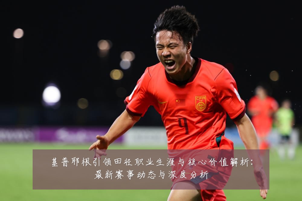 基普耶根引领田径职业生涯与核心价值解析：最新赛事动态与深度分析