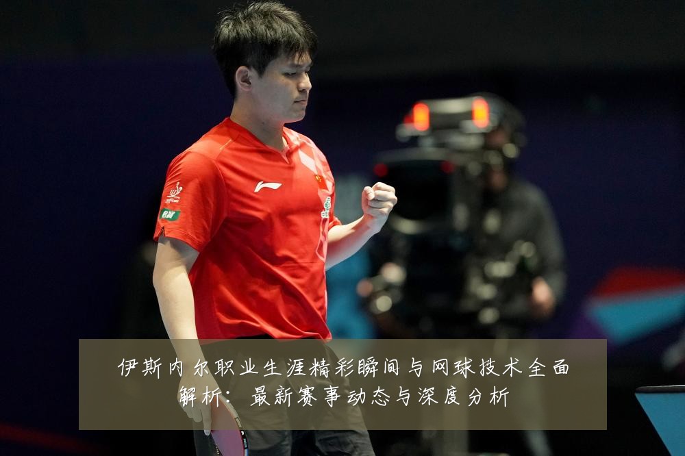 伊斯内尔职业生涯精彩瞬间与网球技术全面解析:最新赛事动态与深度分析