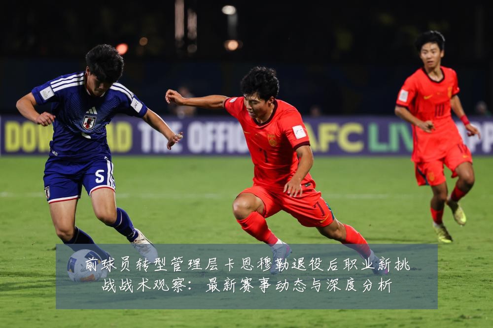 前球员转型管理层卡恩穆勒退役后职业新挑战战术观察:最新赛事动态与深度分析
