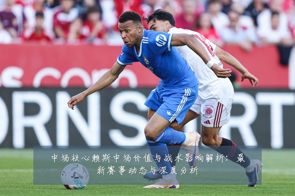 中场核心赖斯中场价值与战术影响解析:最新赛事动态与深度分析
