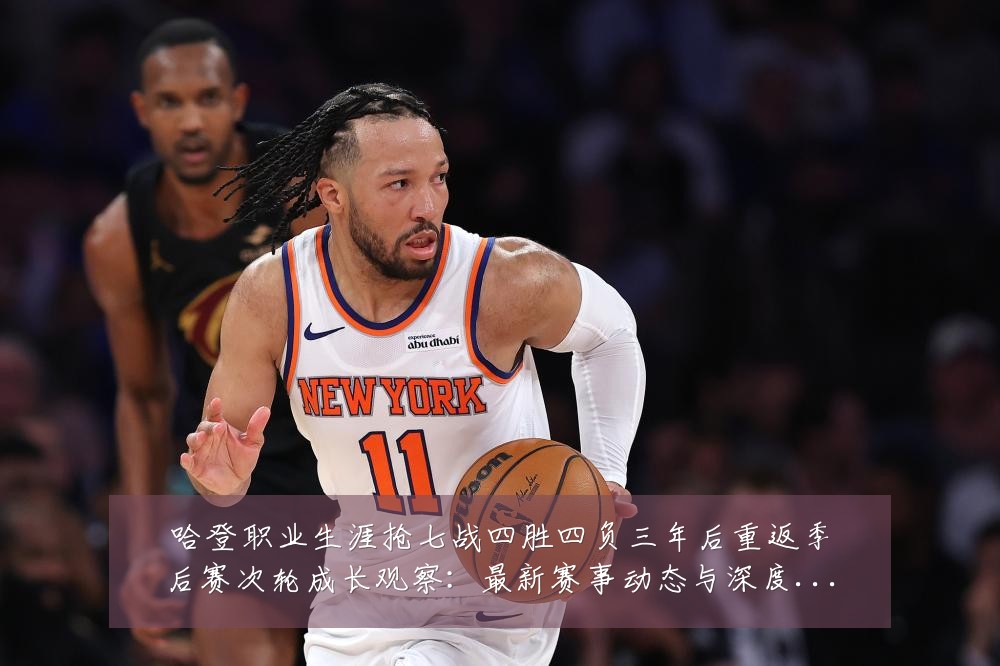 哈登职业生涯抢七战四胜四负三年后重返季后赛次轮成长观察:最新赛事动态与深度分析