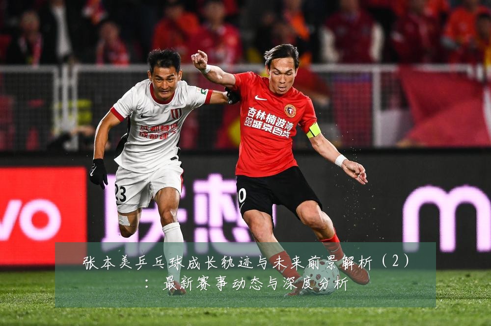 张本美乒乓球成长轨迹与未来前景解析(2):最新赛事动态与深度分析
