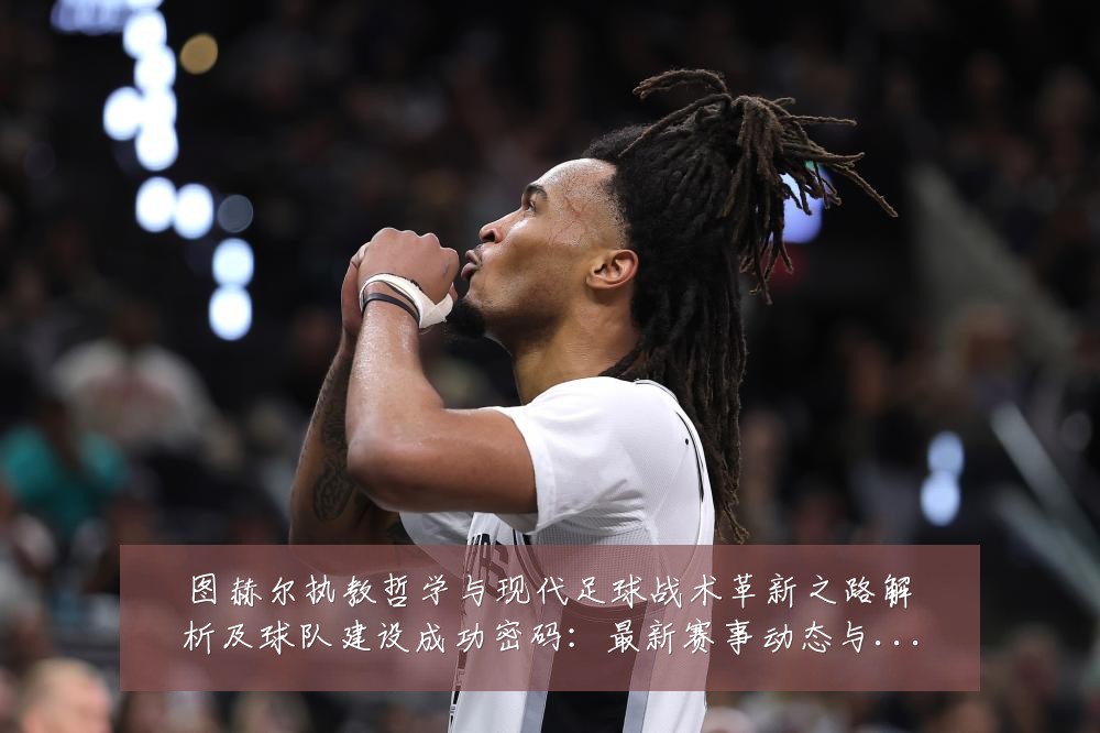 图赫尔执教哲学与现代足球战术革新之路解析及球队建设成功密码:最新赛事动态与深度分析